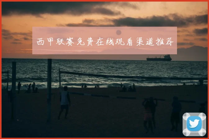 西甲联赛免费在线观看渠道推荐