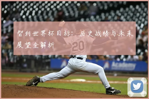 智利世界杯目标：历史战绩与未来展望全解析