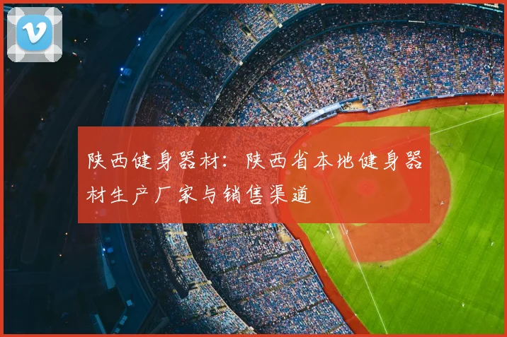 陕西健身器材：陕西省本地健身器材生产厂家与销售渠道