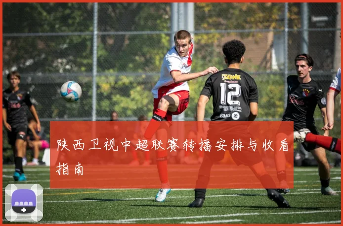 陕西卫视中超联赛转播安排与收看指南