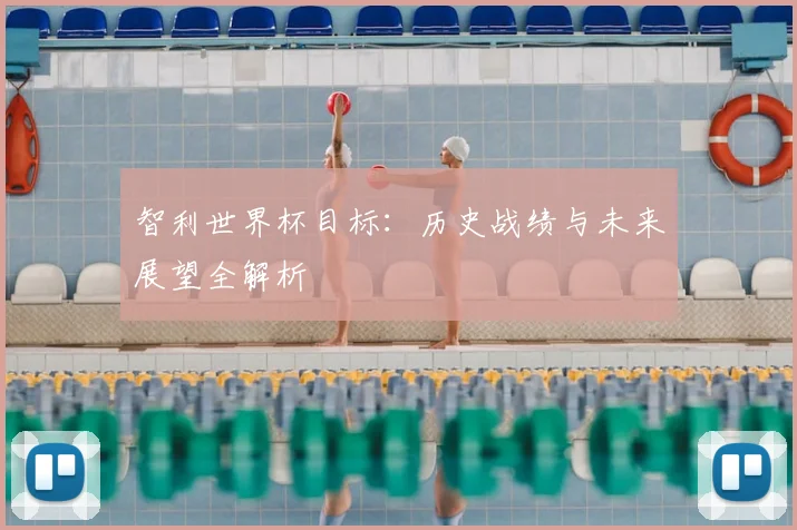 智利世界杯目标:历史战绩与未来展望全解析