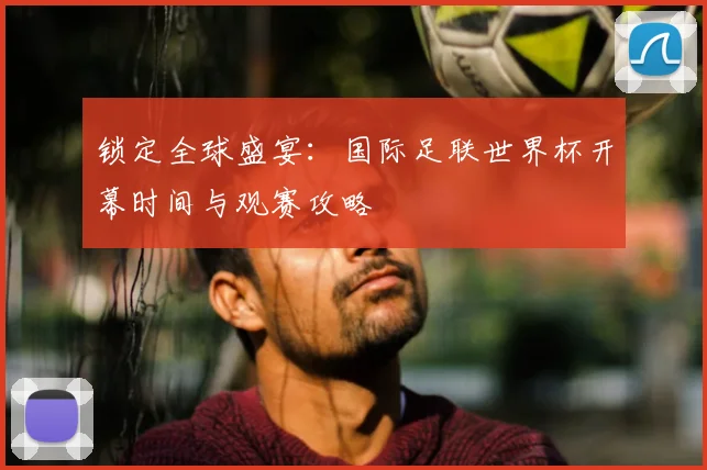 锁定全球盛宴：国际足联世界杯开幕时间与观赛攻略